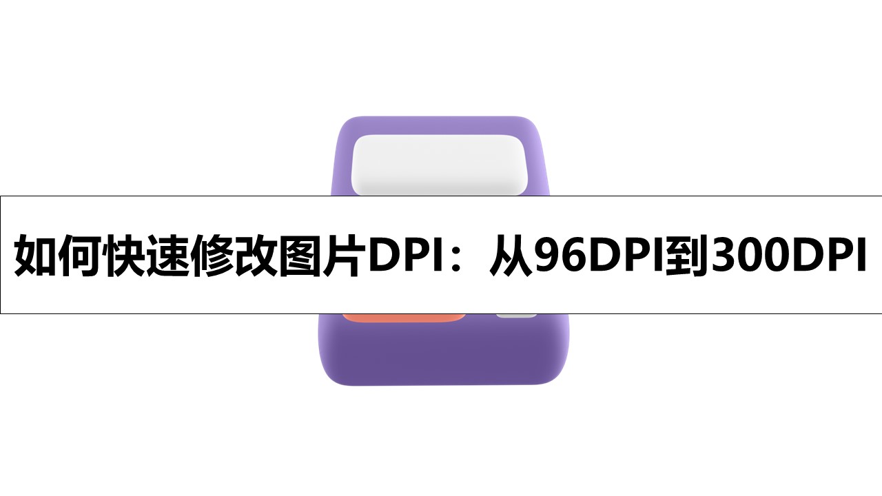 如何快速修改图片DPI：从96DPI到300DPI