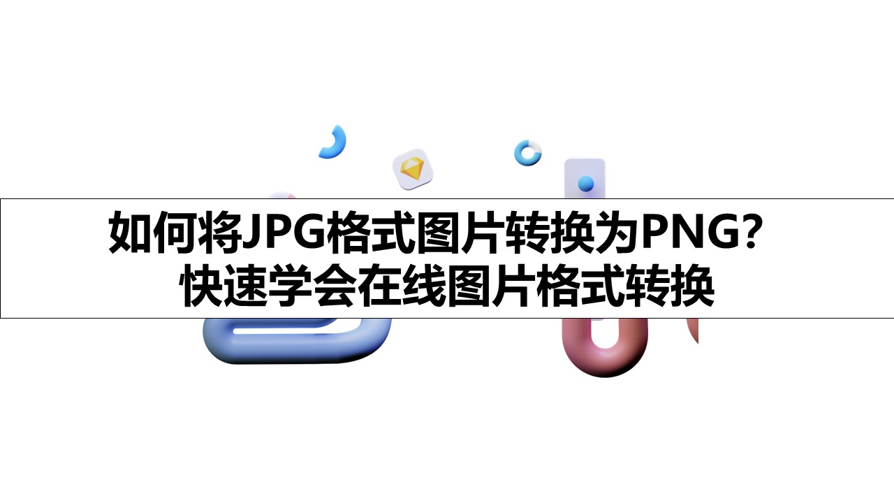 如何将JPG格式图片转换为PNG？ 快速学会在线图片格式转换