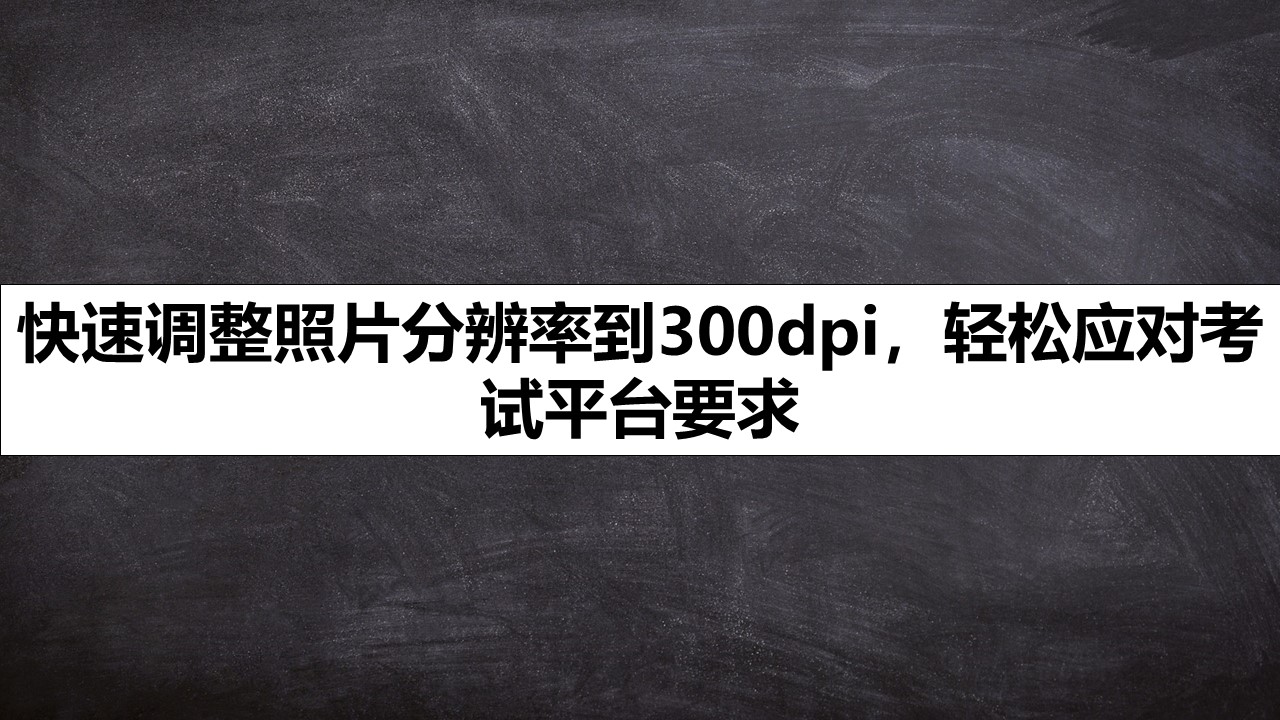 快速调整照片分辨率到300dpi，轻松应对考试平台要求