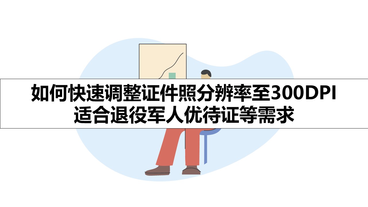 如何快速调整证件照分辨率至300DPI 适合退役军人优待证等需求