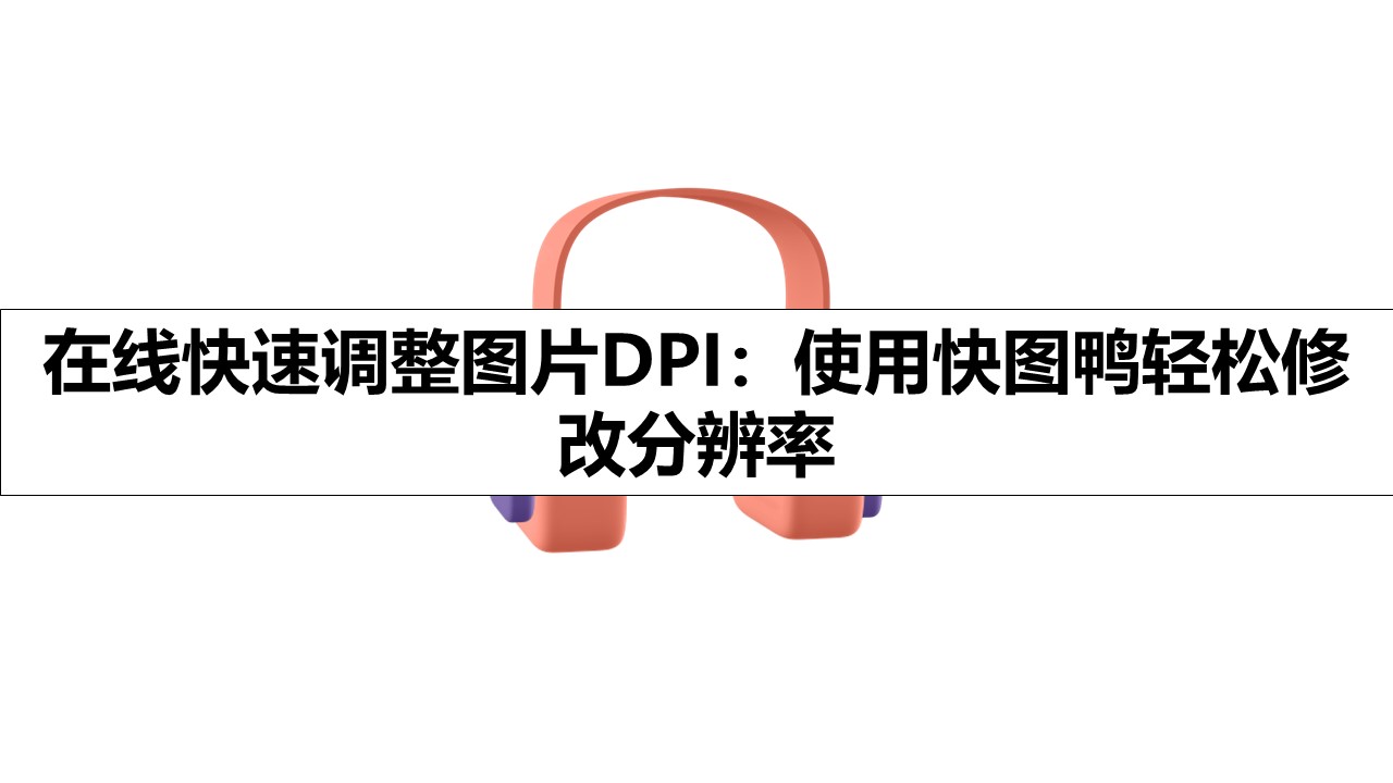 在线快速调整图片DPI：使用快图鸭轻松修改分辨率