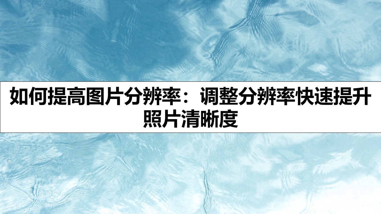 如何提高图片分辨率：调整分辨率快速提升照片清晰度