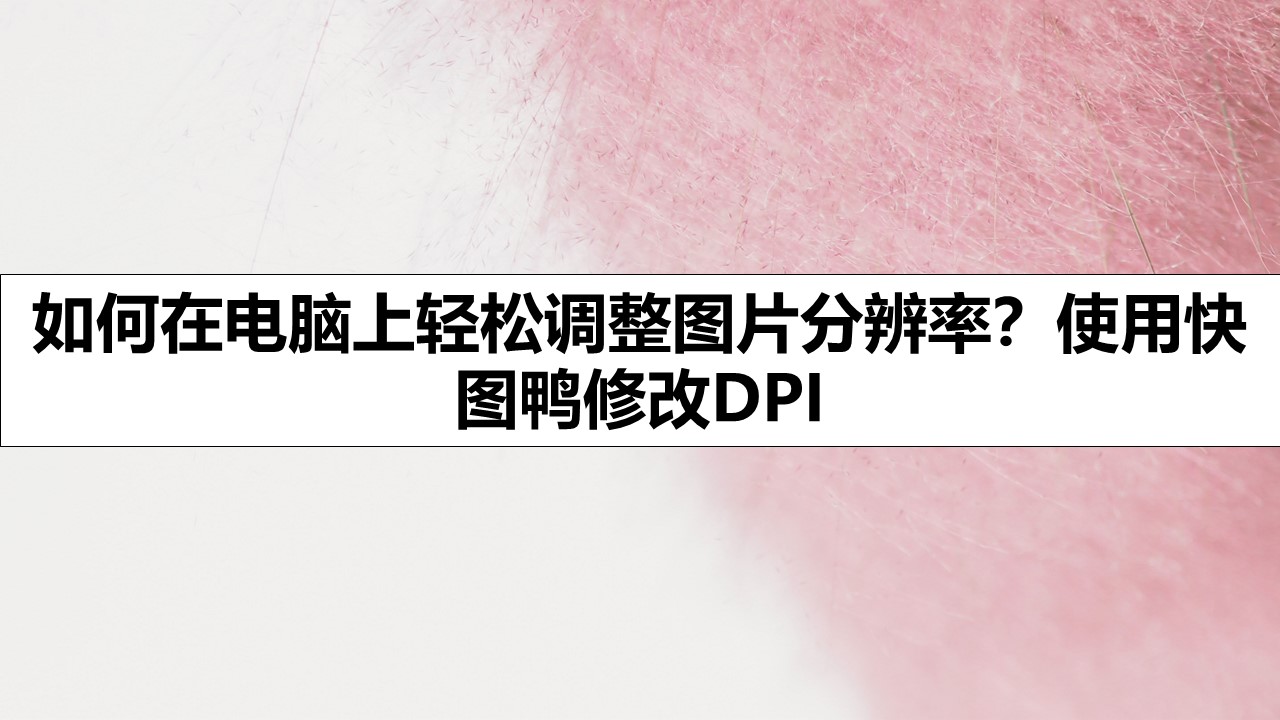 如何在电脑上轻松调整图片分辨率？使用快图鸭修改DPI