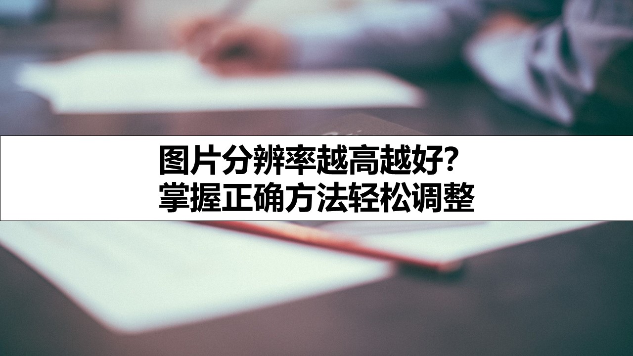 图片分辨率越高越好？ 掌握正确方法轻松调整