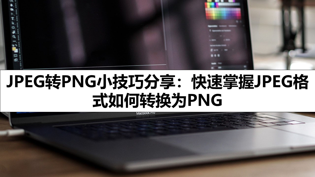 JPEG转PNG小技巧分享：快速掌握JPEG格式如何转换为PNG