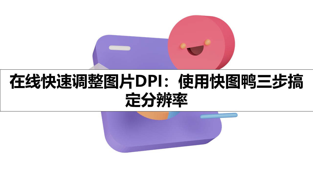 在线快速调整图片DPI：使用快图鸭三步搞定分辨率